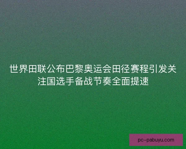 世界田联公布巴黎奥运会田径赛程引发关注国选手备战节奏全面提速